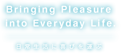 Bringing Pleasure into Everyday Life.日常生活に喜びを運ぶ